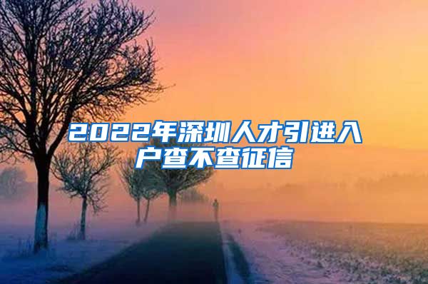 2022年深圳人才引进入户查不查征信