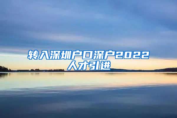 转入深圳户口深户2022人才引进