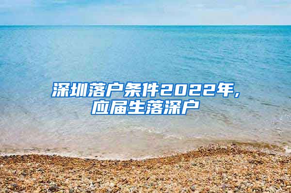 深圳落户条件2022年,应届生落深户