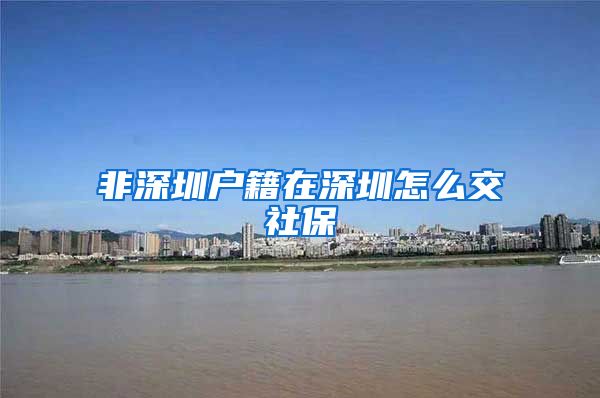 非深圳户籍在深圳怎么交社保