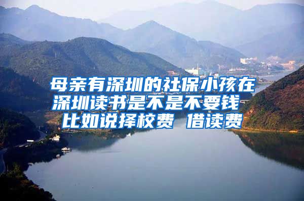 母亲有深圳的社保小孩在深圳读书是不是不要钱 比如说择校费 借读费