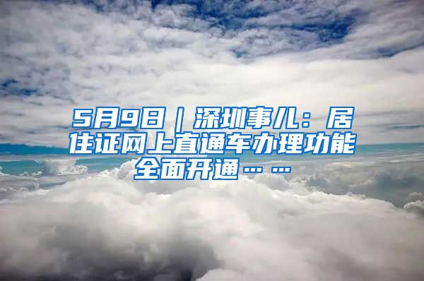 5月9日｜深圳事儿：居住证网上直通车办理功能全面开通……