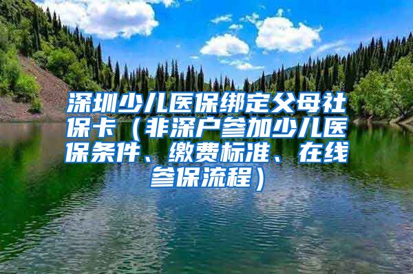 深圳少儿医保绑定父母社保卡（非深户参加少儿医保条件、缴费标准、在线参保流程）