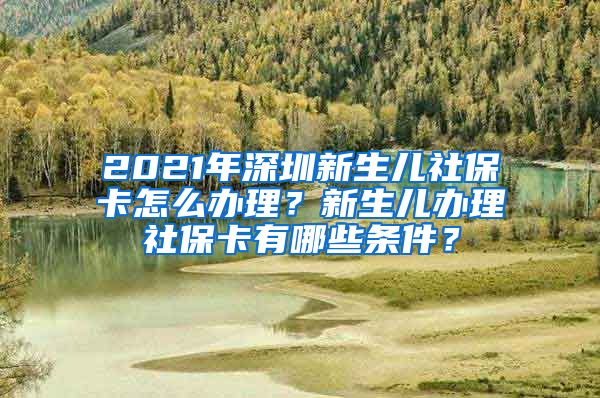 2021年深圳新生儿社保卡怎么办理？新生儿办理社保卡有哪些条件？