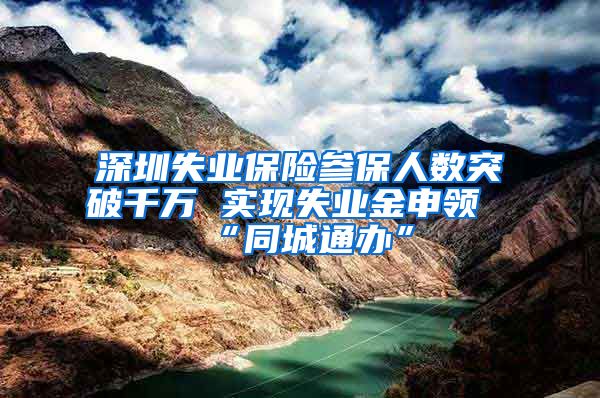 深圳失业保险参保人数突破千万 实现失业金申领“同城通办”