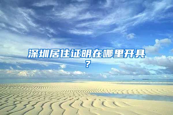 深圳居住证明在哪里开具？