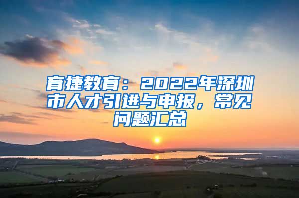 育捷教育：2022年深圳市人才引进与申报，常见问题汇总