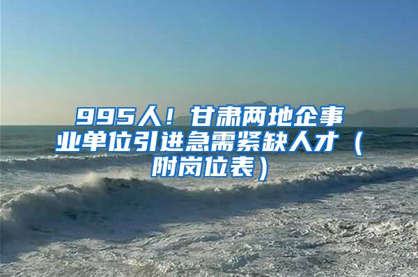 995人！甘肃两地企事业单位引进急需紧缺人才（附岗位表）