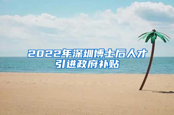 2022年深圳博士后人才引进政府补贴