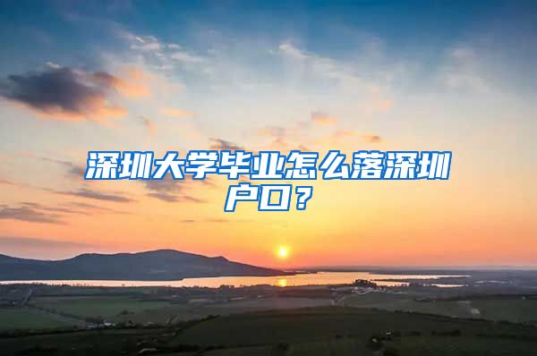 深圳大学毕业怎么落深圳户口？