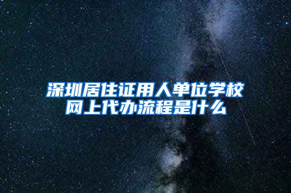 深圳居住证用人单位学校网上代办流程是什么