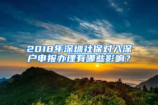 2018年深圳社保对入深户申报办理有哪些影响？