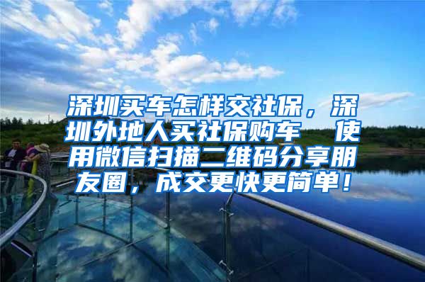 深圳买车怎样交社保，深圳外地人买社保购车  使用微信扫描二维码分享朋友圈，成交更快更简单！