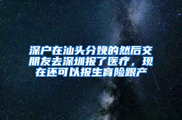 深户在汕头分娩的然后交朋友去深圳报了医疗，现在还可以报生育险跟产