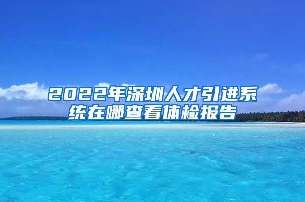 2022年深圳人才引进系统在哪查看体检报告