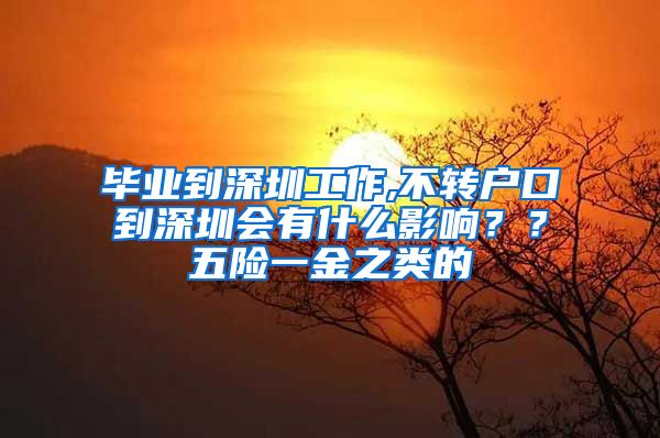 毕业到深圳工作,不转户口到深圳会有什么影响？？五险一金之类的