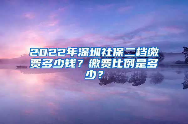 2022年深圳社保二档缴费多少钱？缴费比例是多少？