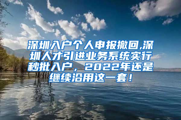 深圳入户个人申报撤回,深圳人才引进业务系统实行秒批入户，2022年还是继续沿用这一套！