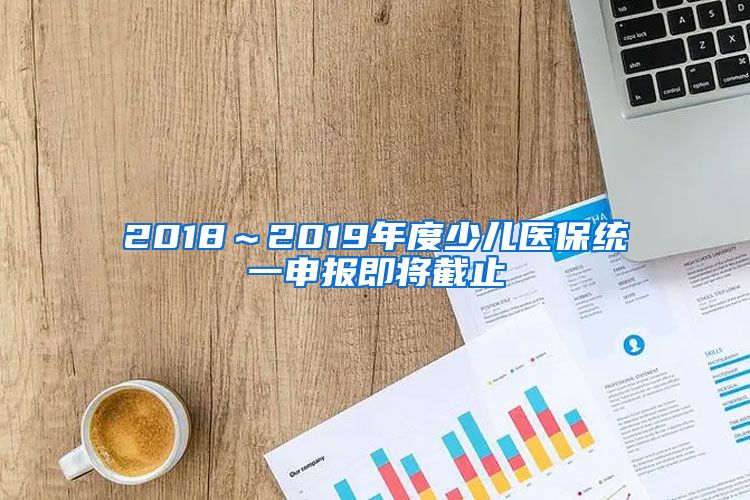 2018～2019年度少儿医保统一申报即将截止