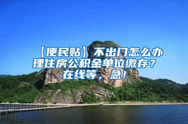 【便民贴】不出门怎么办理住房公积金单位缴存？在线等，急！