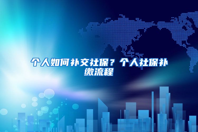 个人如何补交社保？个人社保补缴流程