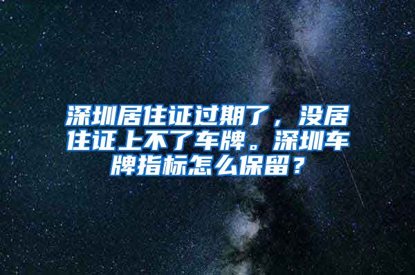 深圳居住证过期了，没居住证上不了车牌。深圳车牌指标怎么保留？