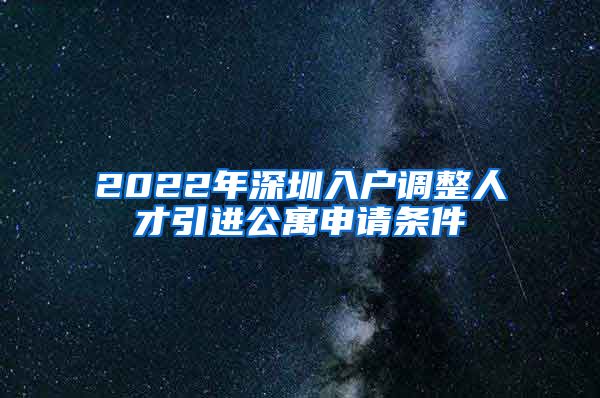 2022年深圳入户调整人才引进公寓申请条件