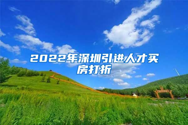 2022年深圳引进人才买房打折