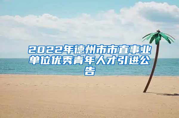 2022年德州市市直事业单位优秀青年人才引进公告