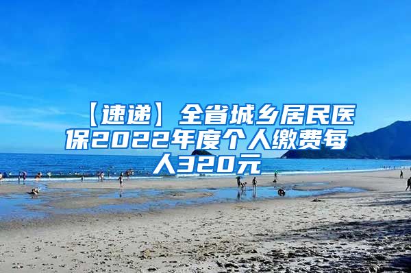 【速递】全省城乡居民医保2022年度个人缴费每人320元