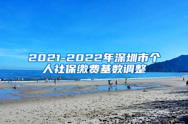 2021-2022年深圳市个人社保缴费基数调整