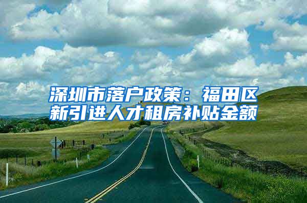 深圳市落户政策：福田区新引进人才租房补贴金额