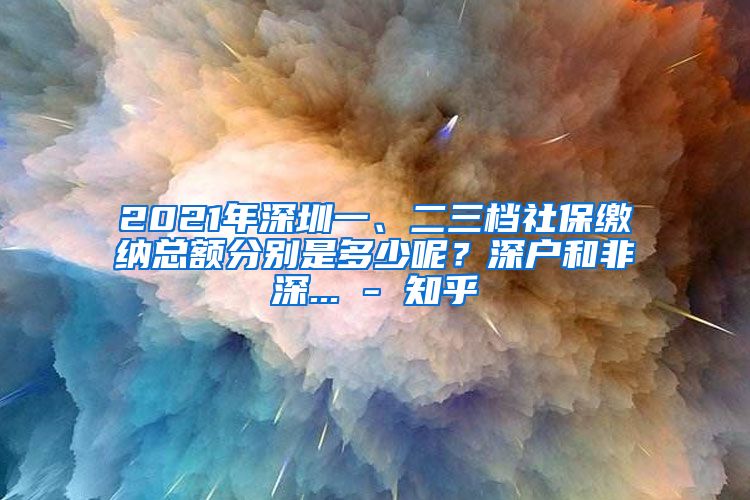 2021年深圳一、二三档社保缴纳总额分别是多少呢？深户和非深... - 知乎