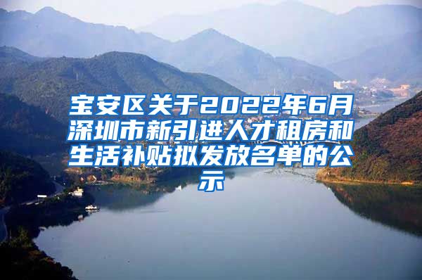 宝安区关于2022年6月深圳市新引进人才租房和生活补贴拟发放名单的公示