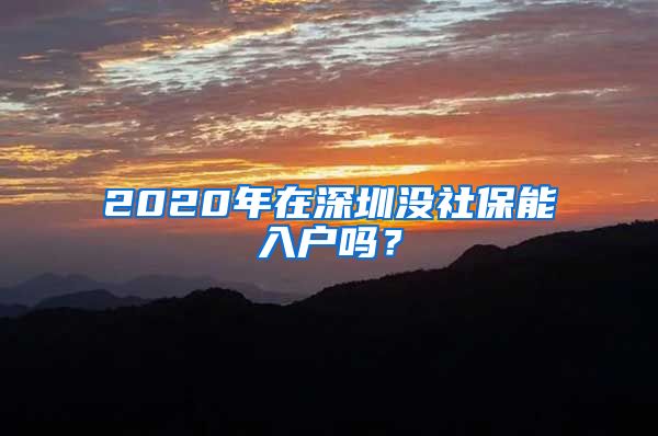 2020年在深圳没社保能入户吗？