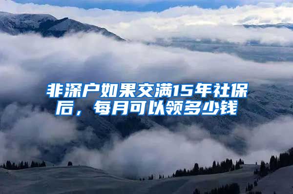 非深户如果交满15年社保后，每月可以领多少钱