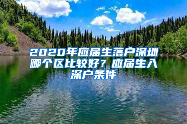 2020年应届生落户深圳哪个区比较好？应届生入深户条件