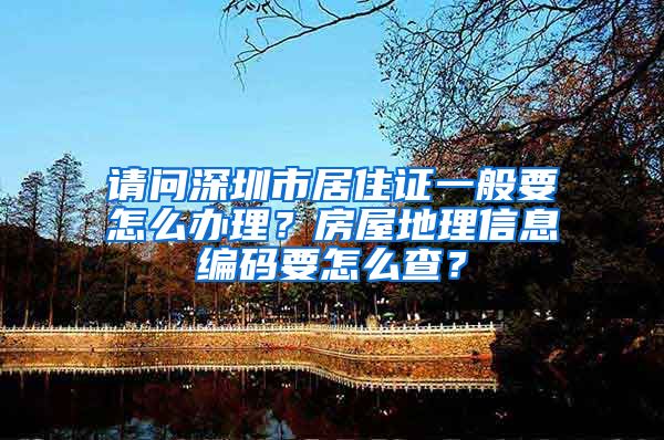 请问深圳市居住证一般要怎么办理？房屋地理信息编码要怎么查？