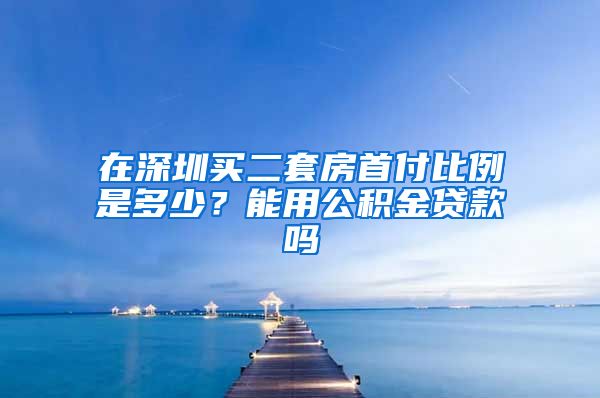 在深圳买二套房首付比例是多少？能用公积金贷款吗