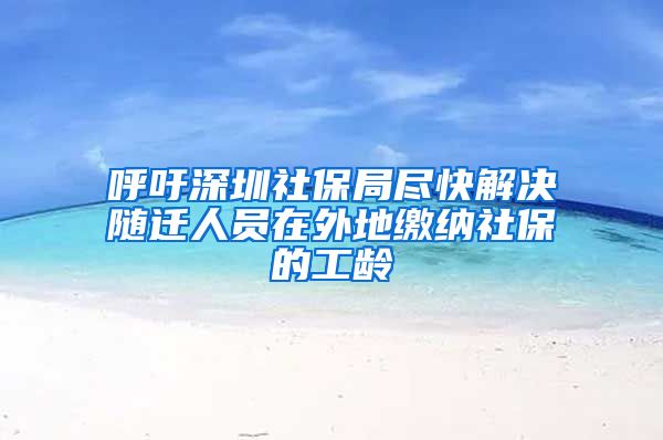 呼吁深圳社保局尽快解决随迁人员在外地缴纳社保的工龄