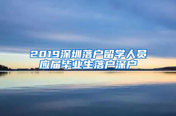 2019深圳落户留学人员应届毕业生落户深户