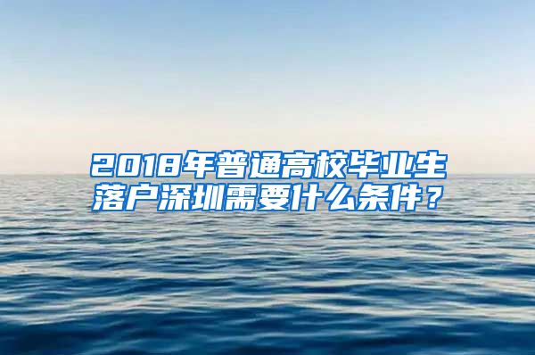 2018年普通高校毕业生落户深圳需要什么条件？