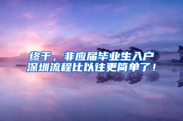 终于，非应届毕业生入户深圳流程比以往更简单了！