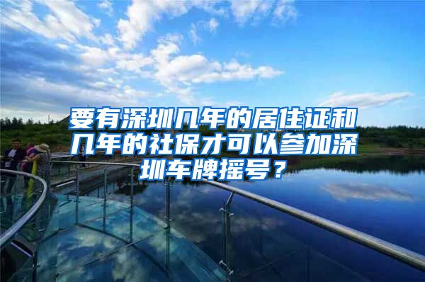 要有深圳几年的居住证和几年的社保才可以参加深圳车牌摇号？