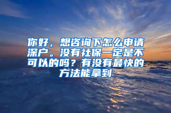 你好，想咨询下怎么申请深户。没有社保一定是不可以的吗？有没有最快的方法能拿到