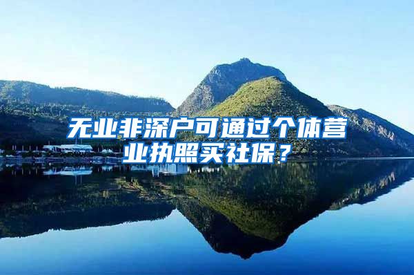 无业非深户可通过个体营业执照买社保？