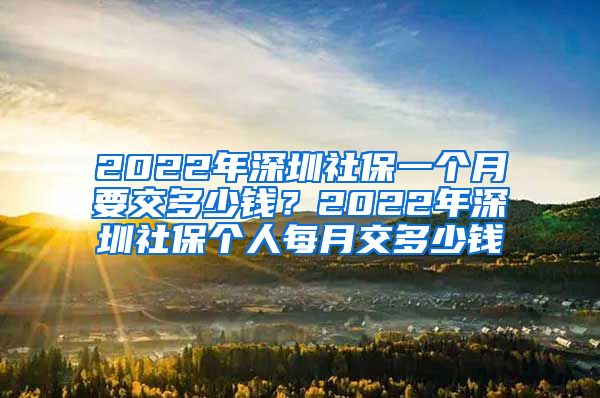 2022年深圳社保一个月要交多少钱？2022年深圳社保个人每月交多少钱