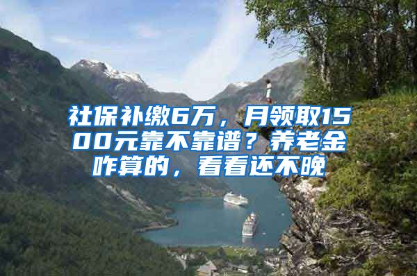 社保补缴6万，月领取1500元靠不靠谱？养老金咋算的，看看还不晚