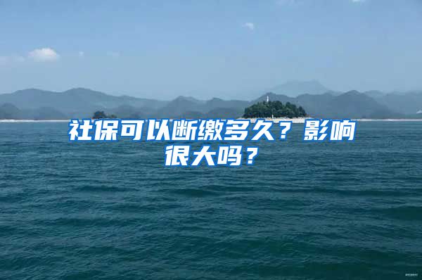 社保可以断缴多久？影响很大吗？