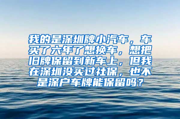 我的是深圳牌小汽车，车买了六年了想换车，想把旧牌保留到新车上，但我在深圳没买过社保，也不是深户车牌能保留吗？